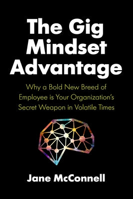The Gig Mindset Advantage: Why a Bold New Breed of Employee Is Your Organization's Secret Weapon in Volatile Times by McConnell, Jane