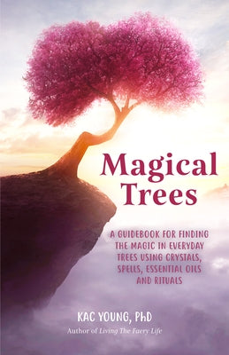 Magical Trees: A Complete Guide to the Lore Language and Healing Enchantment of Trees by Young, Kac