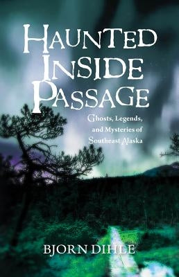 Haunted Inside Passage: Ghosts, Legends, and Mysteries of Southeast Alaska by Dihle, Bjorn
