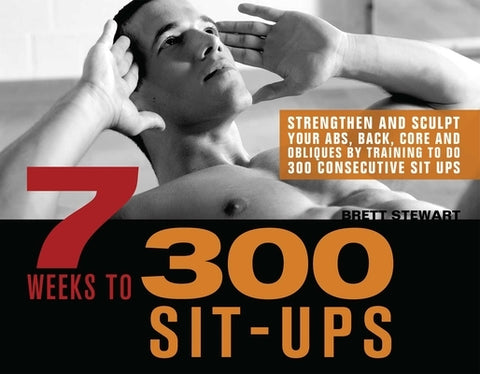 7 Weeks to 300 Sit-Ups: Strengthen and Sculpt Your Abs, Back, Core and Obliques by Training to Do 300 Consecutive Sit-Ups by Stewart, Brett