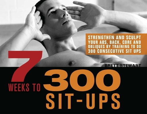 7 Weeks to 300 Sit-Ups: Strengthen and Sculpt Your Abs, Back, Core and Obliques by Training to Do 300 Consecutive Sit-Ups by Stewart, Brett