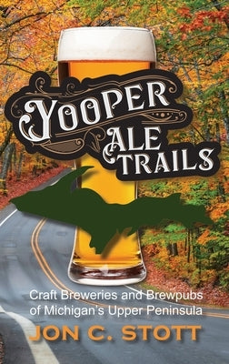 Yooper Ale Trails: Craft Breweries and Brewpubs of Michigan's Upper Peninsula by Stott, Jon C.