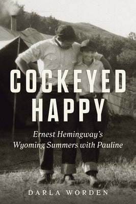 Cockeyed Happy: Ernest Hemingway's Wyoming Summers with Pauline by Worden, Darla