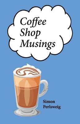 Coffee Shop Musings: A Collection of Little Rhythmic Thoughts Unbound by Convenience by Perlsweig, Simon