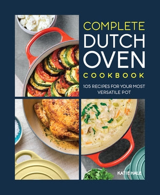 The Complete Dutch Oven Cookbook: 105 Recipes for Your Most Versatile Pot by Hale, Katie