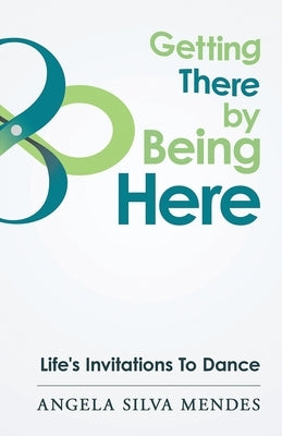 Getting There By Being Here: Life's Invitations To Dance by Silva Mendes, Angela