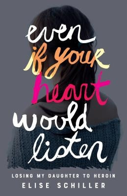 Even If Your Heart Would Listen: Losing My Daughter to Heroin by Schiller, Elise