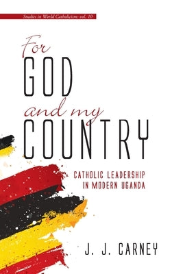 For God and My Country: Catholic Leadership in Modern Uganda by Carney, J. J.