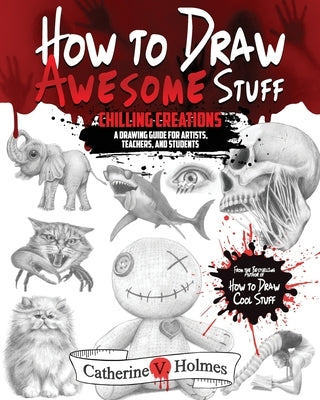 How to Draw Awesome Stuff: Chilling Creations: A Drawing Guide for Artists, Teachers and Students by Holmes, Catherine V.