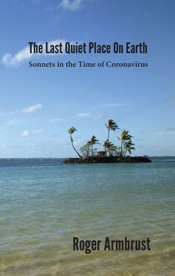 The Last Quiet Place on Earth: Sonnets in the Time of Coronavirus by Armbrust, Roger