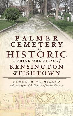 Palmer Cemetery and the Historic Burial Grounds of Kensington & Fishtown by Milano, Kenneth W.