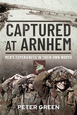Captured at Arnhem: Men's Experiences in Their Own Words by Green, Peter