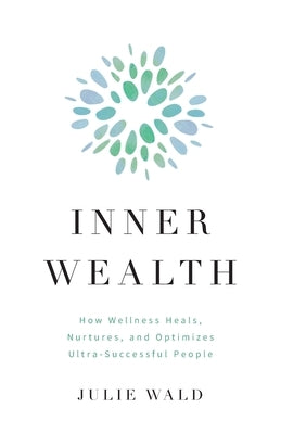 Inner Wealth: How Wellness Heals, Nurtures, and Optimizes Ultra-Successful People by Wald, Julie