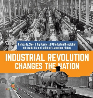 Industrial Revolution Changes the Nation - Railroads, Steel & Big Business - US Industrial Revolution - 6th Grade History - Children's American Histor by Baby Professor