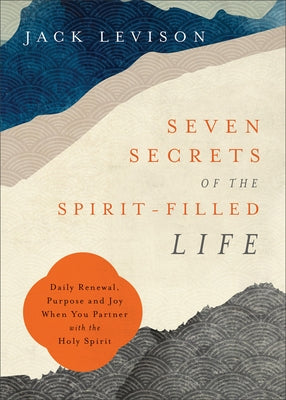 Seven Secrets of the Spirit-Filled Life: Daily Renewal, Purpose and Joy When You Partner with the Holy Spirit by Levison, Jack