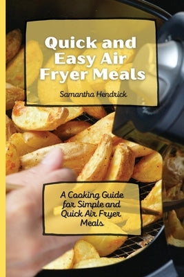 Quick and Easy Air Fryer Meals: A Cooking Guide for Simple and Quick Air Fryer Meals by Hendrick, Samantha