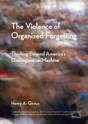 The Violence of Organized Forgetting: Thinking Beyond America's Disimagination Machine by Giroux, Henry A.