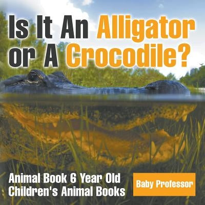 Is It An Alligator or A Crocodile? Animal Book 6 Year Old - Children's Animal Books by Baby Professor