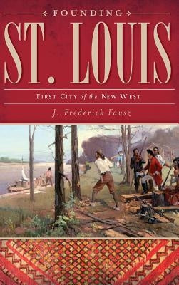 Founding St. Louis: First City of the New West by Fausz, J. Frederick