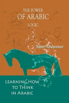 The Power of Arabic Logic: Learning How to Think in Arabic by Abdunnur, Samy