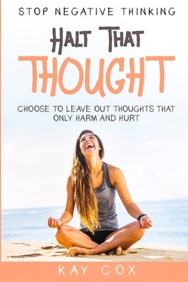 Stop Negative Thinking: Halt That Thought - Choose To Leave Out Thoughts That Only Harm and Hurt by Cox, Kay