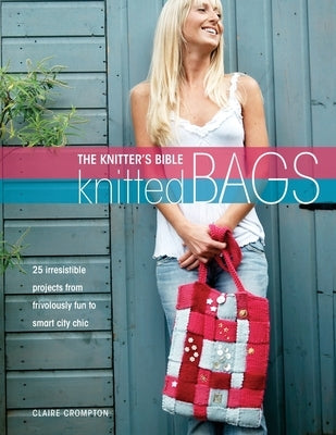 The Knitters Bible - Knitted Bags: 25 Irresistible Projects from Frivolously Fun to Smart City Chic by Crompton, Claire