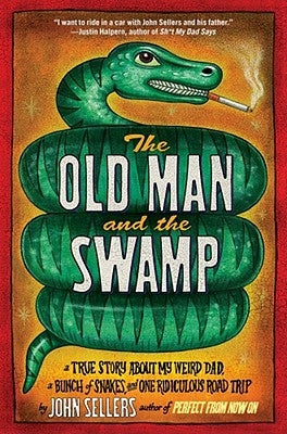 The Old Man and the Swamp: A True Story about My Weird Dad, a Bunch of Snakes, and One Ridiculous Road Trip by Sellers, John