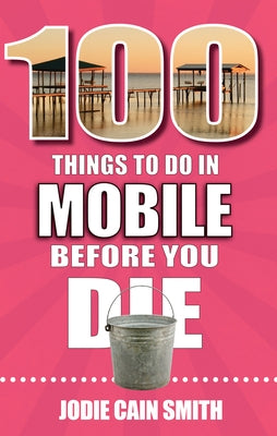 100 Things to Do in Mobile Before You Die by Cain Smith, Jodie