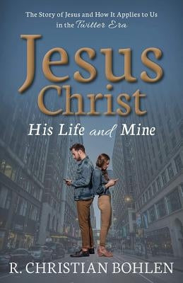 Jesus Christ, His Life and Mine: The Story of Jesus and How It Applies to Us in the Twitter Era by Bohlen, R. Christian