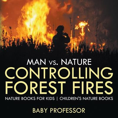 Man vs. Nature: Controlling Forest Fires - Nature Books for Kids - Children's Nature Books by Baby Professor