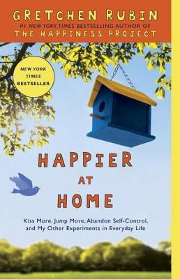 Happier at Home: Kiss More, Jump More, Abandon Self-Control, and My Other Experiments in Everyday Life by Rubin, Gretchen