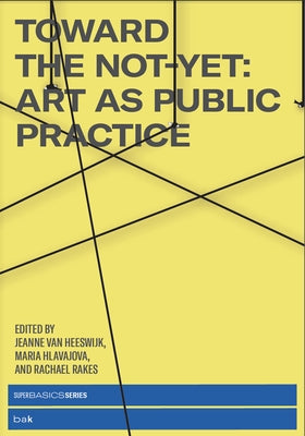 Toward the Not-Yet: Art as Public Practice by van Heeswijk, Jeanne