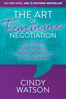 The Art of Feminine Negotiation: How to Get What You Want from the Boardroom to the Bedroom by Watson, Cindy