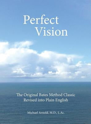 Perfect Vision: The Original Bates Method Classic Revised into Plain English by Arnold, MD L. Ac Michael