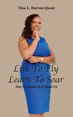 Live To Fly, Learn To Soar: Step Up, Speak Up & Stand Up by Horton-Quant, Tina L.