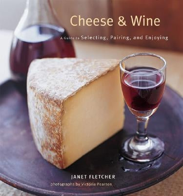 Cheese & Wine: A Guide to Selecting, Pairing, and Enjoying by Fletcher, Janet