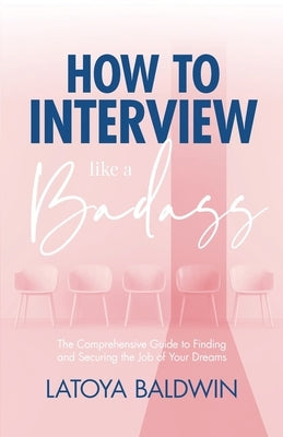 How to Interview Like a Badass: The Comprehensive Guide to Finding and Securing the Job of Your Dreams by Baldwin, Latoya