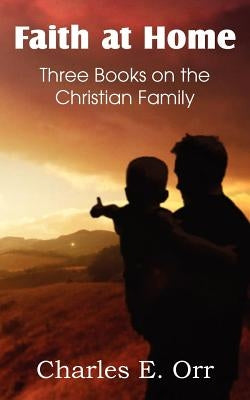 Faith at Home Three Books on the Christian Family by Orr, Charles