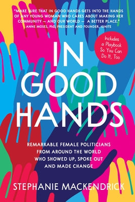 In Good Hands: Remarkable Female Politicians from Around the World Who Showed Up, Spoke Out and Made Change by Mackendrick, Stephanie