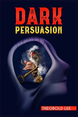 DАrk PЕrsuАsion: Ultimate Guide on Persuasion, Manipulation, and Body Language Skills. Learn How to Mastering NLP Techniques and Min by Lee, Theobold