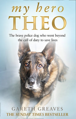 My Hero Theo: The Brave Police Dog Who Went Beyond the Call of Duty to Save Lives by Greaves, Gareth