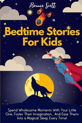 Bedtime Stories For Kids: Spend Wholesome Moments With Your Little One, Foster Their Imagination... And Ease Them Into A Magical Sleep Every Tim by Scott, Bonnie