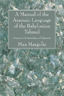 A Manual of the Aramaic Language of the Babylonian Talmud: Grammar Chrestomathy and Glossaries by Margolis, Max