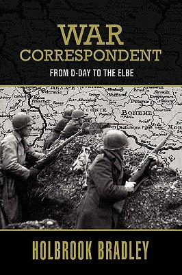 War Correspondent: From D-Day to the Elbe by Bradley, Holbrook