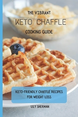 The Vibrant KETO Chaffle Cooking Guide: Keto-friendly Chaffle Recipes For Weight Loss by Sherman, Lily