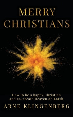Merry Christians: How to be a happy Christian and co-create Heaven on Earth by Klingenberg, Arne
