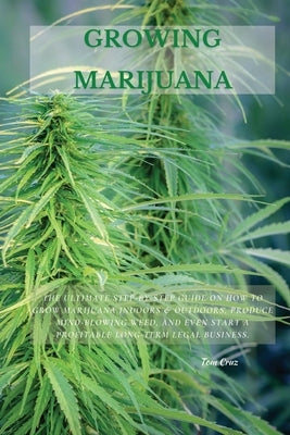 Growing Marijuana: The Ultimate Step-by-Step Guide On How to Grow Marijuana Indoors & Outdoors, Produce Mind-Blowing Weed, and Even Start by Cruz, Tom