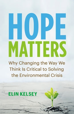 Hope Matters: Why Changing the Way We Think Is Critical to Solving the Environmental Crisis by Kelsey, Elin