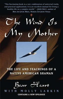 The Wind Is My Mother: The Life and Teachings of a Native American Shaman by Bear Heart