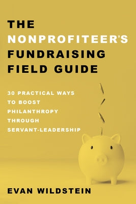 The Nonprofiteer's Fundraising Field Guide: 30 Practical Ways to Boost Philanthropy Through Servant-Leadership by Wildstein, Evan